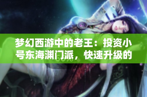 梦幻西游中的老王：投资小号东海渊门派，快速升级的快乐与烦恼