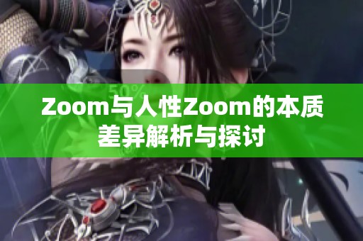 Zoom与人性Zoom的本质差异解析与探讨