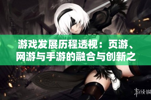 游戏发展历程透视：页游、网游与手游的融合与创新之路