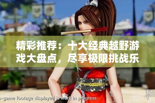 精彩推荐：十大经典越野游戏大盘点，尽享极限挑战乐趣