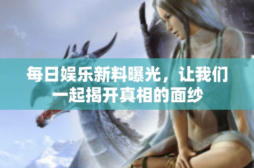 每日娱乐新料曝光，让我们一起揭开真相的面纱