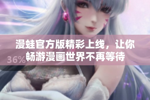 漫蛙官方版精彩上线，让你畅游漫画世界不再等待