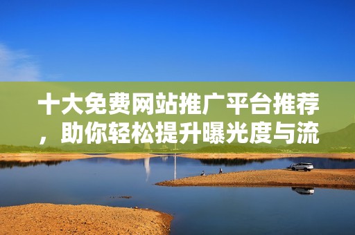 十大免费网站推广平台推荐，助你轻松提升曝光度与流量