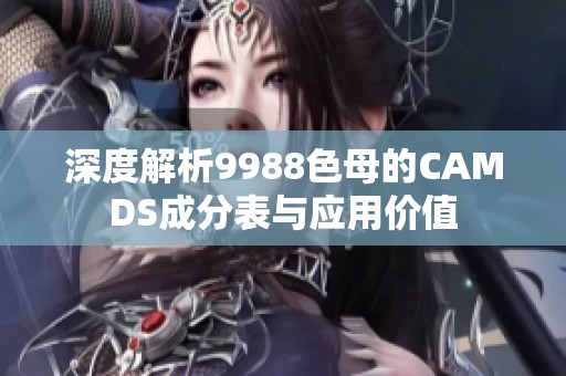 深度解析9988色母的CAMDS成分表与应用价值