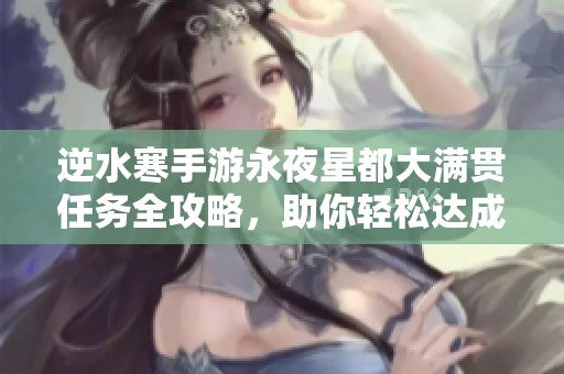 逆水寒手游永夜星都大满贯任务全攻略，助你轻松达成成就目标