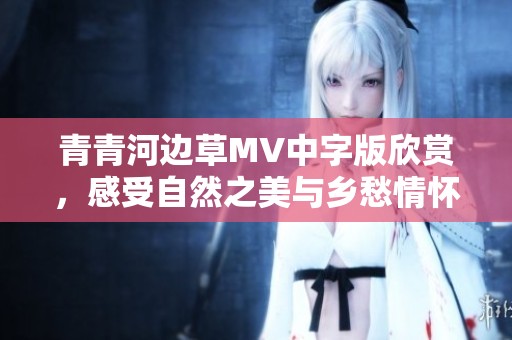 青青河边草MV中字版欣赏，感受自然之美与乡愁情怀