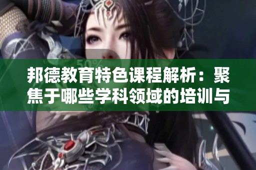 邦德教育特色课程解析：聚焦于哪些学科领域的培训与提升