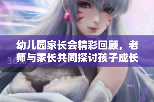 幼儿园家长会精彩回顾，老师与家长共同探讨孩子成长之道