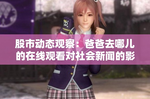 股市动态观察：爸爸去哪儿的在线观看对社会新闻的影响分析