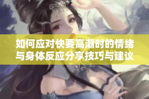 如何应对快要高潮时的情绪与身体反应分享技巧与建议