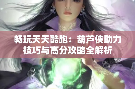 畅玩天天酷跑：葫芦侠助力技巧与高分攻略全解析