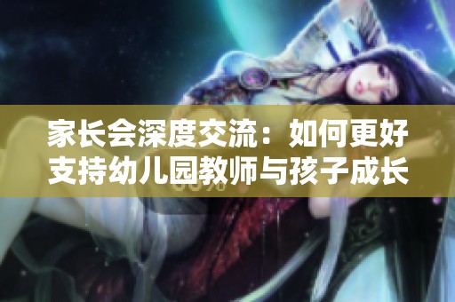 家长会深度交流：如何更好支持幼儿园教师与孩子成长