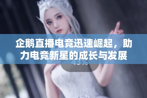 企鹅直播电竞迅速崛起，助力电竞新星的成长与发展