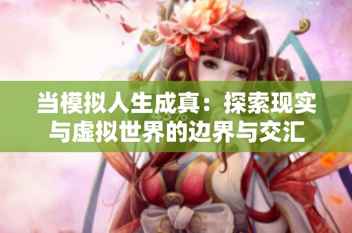 当模拟人生成真：探索现实与虚拟世界的边界与交汇