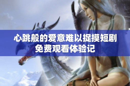 心跳般的爱意难以捉摸短剧免费观看体验记