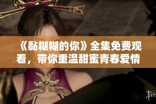 《黏糊糊的你》全集免费观看，带你重温甜蜜青春爱情故事