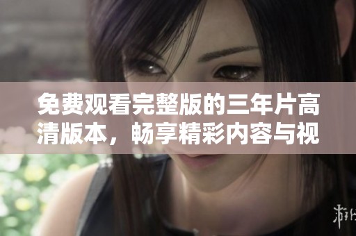 免费观看完整版的三年片高清版本，畅享精彩内容与视听盛宴