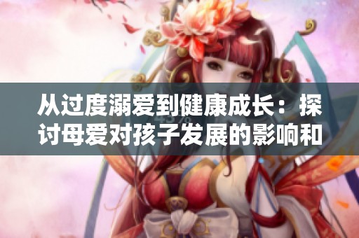 从过度溺爱到健康成长：探讨母爱对孩子发展的影响和反思