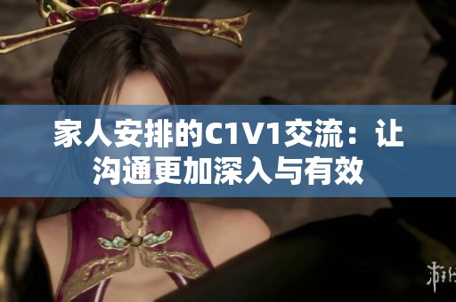 家人安排的C1V1交流：让沟通更加深入与有效