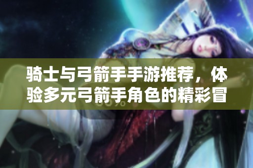 骑士与弓箭手手游推荐，体验多元弓箭手角色的精彩冒险之旅
