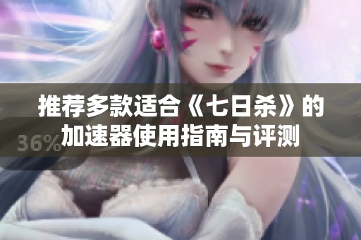 推荐多款适合《七日杀》的加速器使用指南与评测