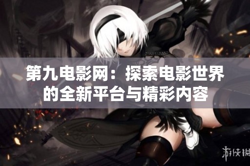 第九电影网：探索电影世界的全新平台与精彩内容