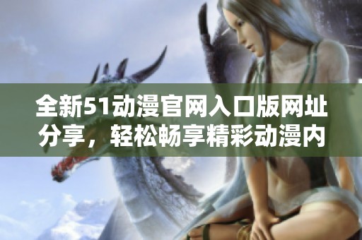 全新51动漫官网入口版网址分享，轻松畅享精彩动漫内容