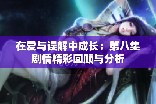 在爱与误解中成长：第八集剧情精彩回顾与分析