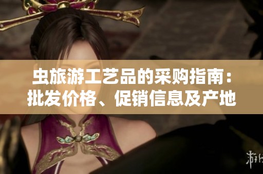 虫旅游工艺品的采购指南：批发价格、促销信息及产地货源分析