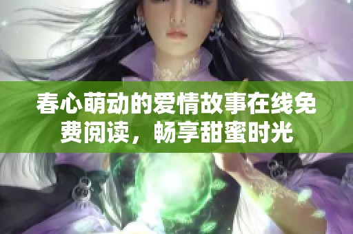 春心萌动的爱情故事在线免费阅读，畅享甜蜜时光