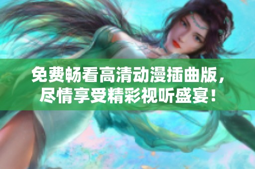 免费畅看高清动漫插曲版，尽情享受精彩视听盛宴！
