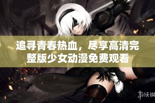 追寻青春热血，尽享高清完整版少女动漫免费观看