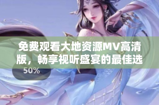 免费观看大地资源MV高清版，畅享视听盛宴的最佳选择