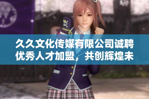 久久文化传媒有限公司诚聘优秀人才加盟，共创辉煌未来
