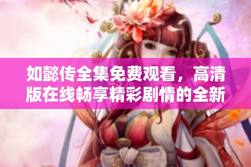 如懿传全集免费观看，高清版在线畅享精彩剧情的全新体验
