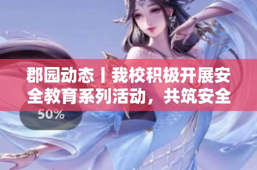 郡园动态丨我校积极开展安全教育系列活动，共筑安全校园环境