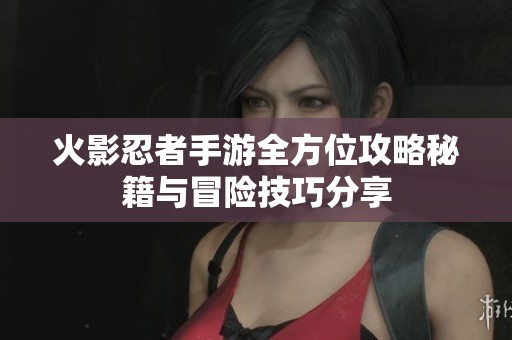 火影忍者手游全方位攻略秘籍与冒险技巧分享