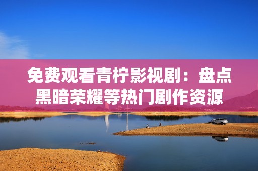 免费观看青柠影视剧：盘点黑暗荣耀等热门剧作资源