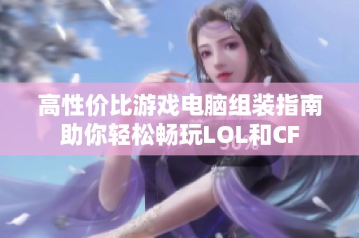高性价比游戏电脑组装指南助你轻松畅玩LOL和CF