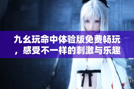 九幺玩命中体验版免费畅玩，感受不一样的刺激与乐趣