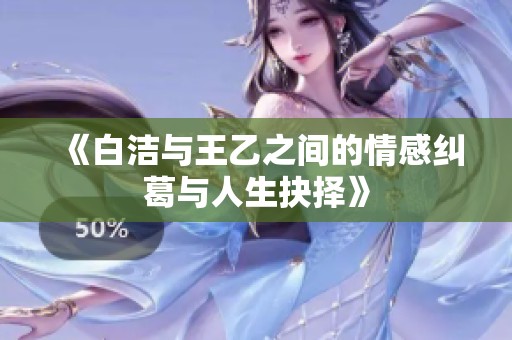 《白洁与王乙之间的情感纠葛与人生抉择》