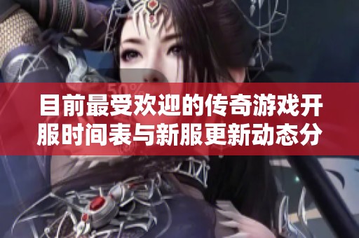 目前最受欢迎的传奇游戏开服时间表与新服更新动态分享