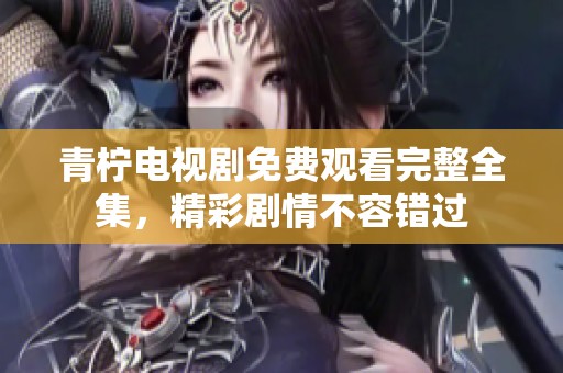 青柠电视剧免费观看完整全集，精彩剧情不容错过
