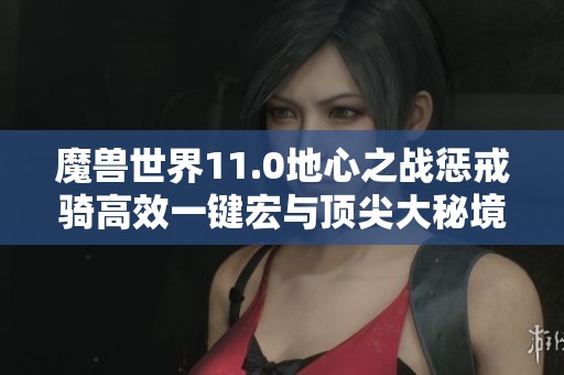 魔兽世界11.0地心之战惩戒骑高效一键宏与顶尖大秘境攻略全解析