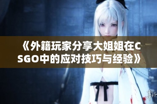 《外籍玩家分享大姐姐在CSGO中的应对技巧与经验》