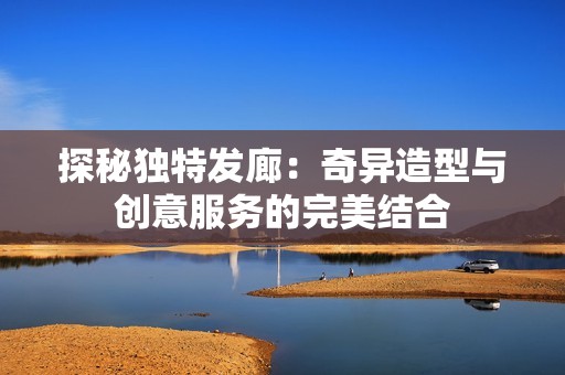 探秘独特发廊：奇异造型与创意服务的完美结合