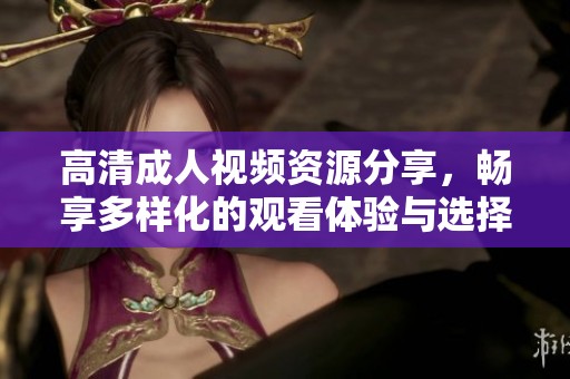 高清成人视频资源分享，畅享多样化的观看体验与选择