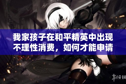 我家孩子在和平精英中出现不理性消费，如何才能申请全额退款呢