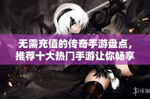 无需充值的传奇手游盘点，推荐十大热门手游让你畅享游戏乐趣