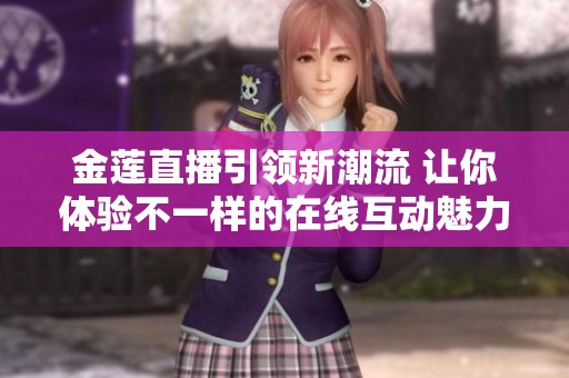 金莲直播引领新潮流 让你体验不一样的在线互动魅力